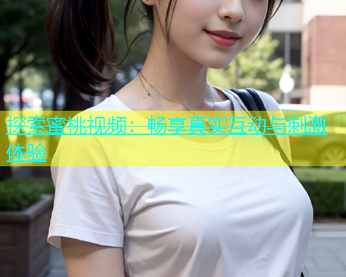 探索蜜桃视频：畅享真实互动与刺激体验
