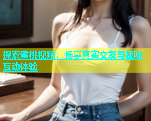 探索蜜桃视频：畅享真实交友与趣味互动体验