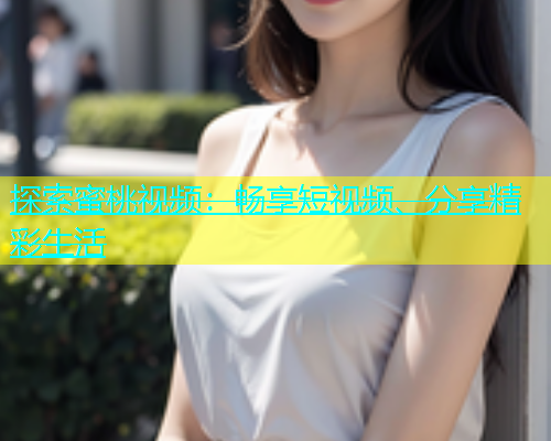 探索蜜桃视频：畅享短视频、分享精彩生活