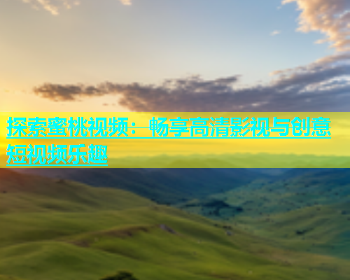 探索蜜桃视频：畅享高清影视与创意短视频乐趣