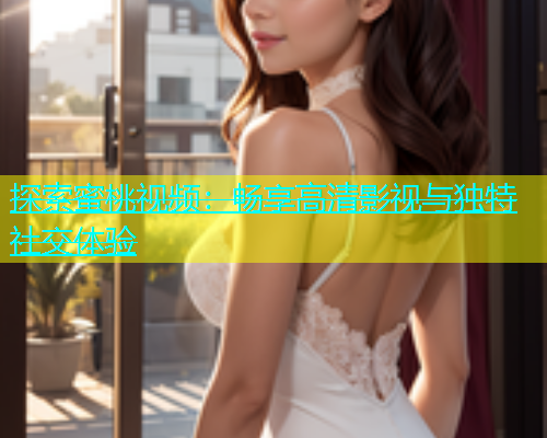 探索蜜桃视频：畅享高清影视与独特社交体验