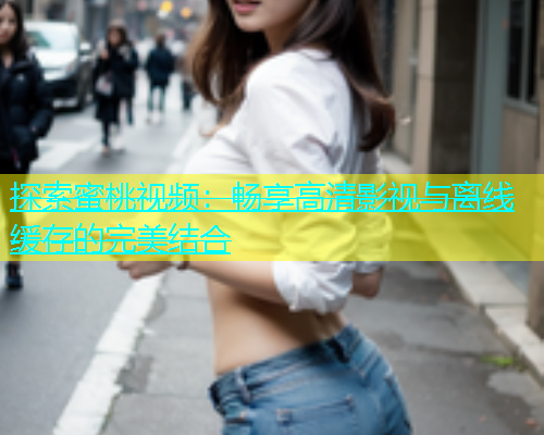 探索蜜桃视频：畅享高清影视与离线缓存的完美结合