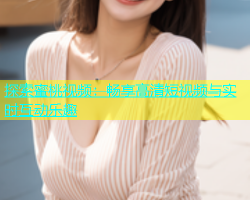 探索蜜桃视频：畅享高清短视频与实时互动乐趣