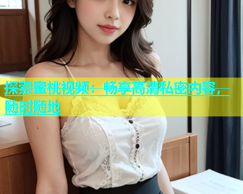 探索蜜桃视频：畅享高清私密内容，随时随地