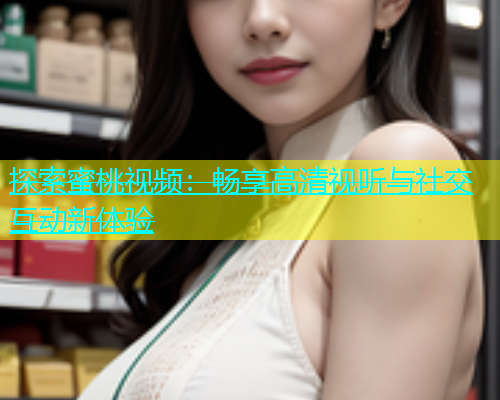 探索蜜桃视频：畅享高清视听与社交互动新体验