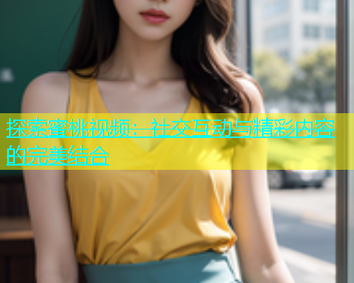 探索蜜桃视频：社交互动与精彩内容的完美结合