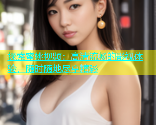 探索蜜桃视频：高清流畅的影视体验，随时随地尽享精彩