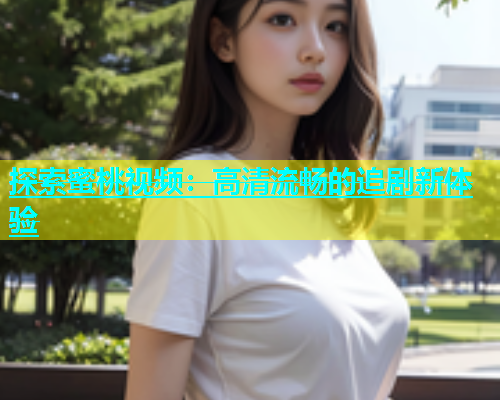 探索蜜桃视频：高清流畅的追剧新体验