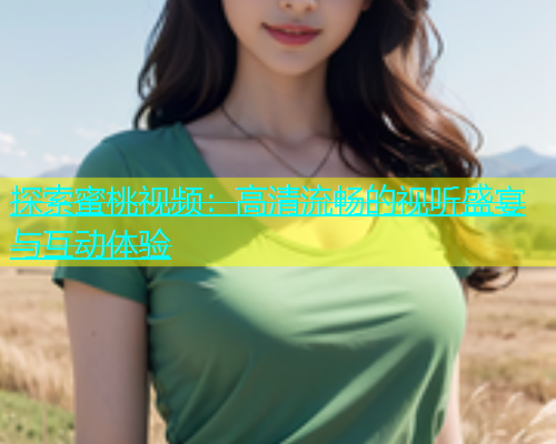 探索蜜桃视频：高清流畅的视听盛宴与互动体验