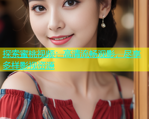 探索蜜桃视频：高清流畅观影，尽享多样影视资源