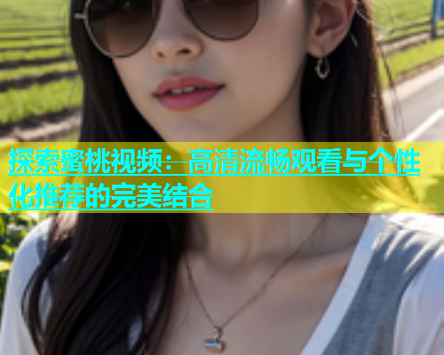 探索蜜桃视频：高清流畅观看与个性化推荐的完美结合