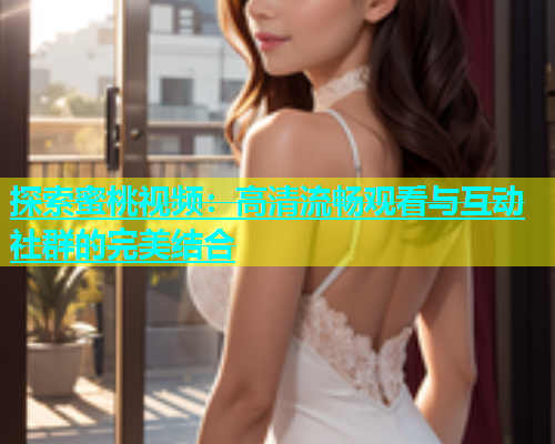 探索蜜桃视频：高清流畅观看与互动社群的完美结合