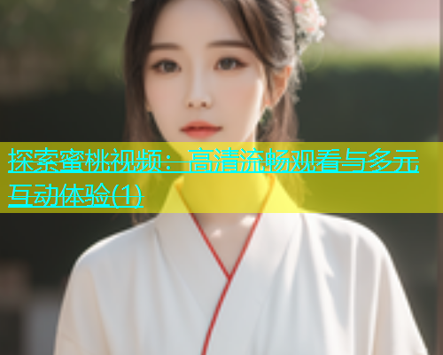 探索蜜桃视频：高清流畅观看与多元互动体验(1)