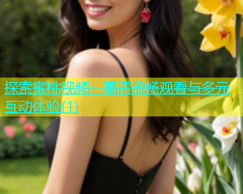 探索蜜桃视频：高清流畅观看与多元互动体验(1)