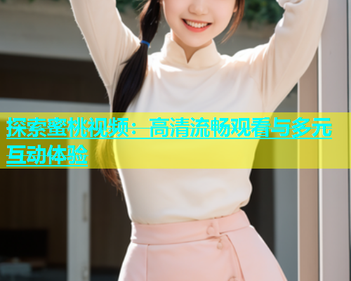 探索蜜桃视频：高清流畅观看与多元互动体验