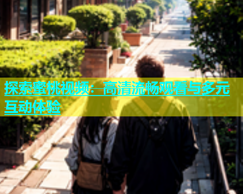 探索蜜桃视频：高清流畅观看与多元互动体验