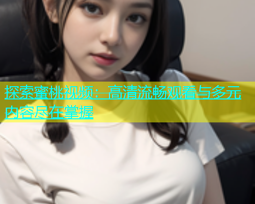 探索蜜桃视频：高清流畅观看与多元内容尽在掌握