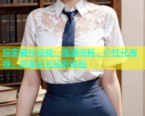 探索蜜桃视频：高清流畅，个性化推荐，尽享多元视听体验