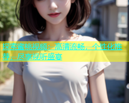 探索蜜桃视频：高清流畅，个性化推荐，尽享视听盛宴