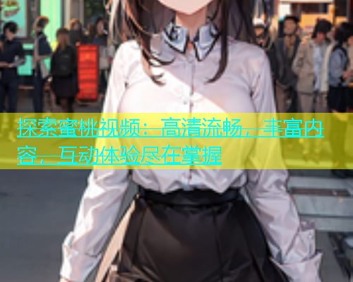 探索蜜桃视频：高清流畅，丰富内容，互动体验尽在掌握