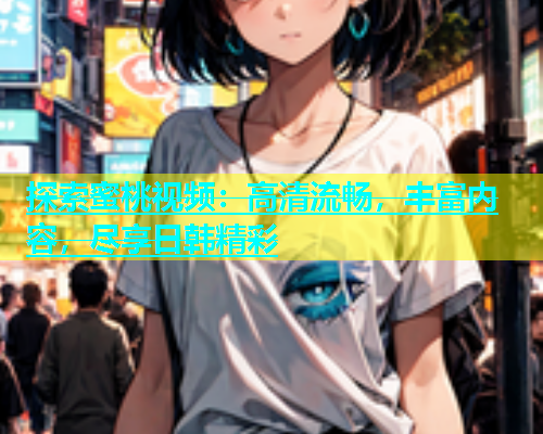 探索蜜桃视频：高清流畅，丰富内容，尽享日韩精彩