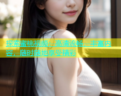 探索蜜桃视频：高清流畅，丰富内容，随时随地享受精彩