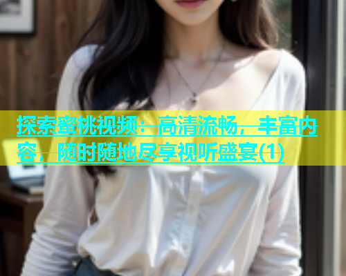 探索蜜桃视频：高清流畅，丰富内容，随时随地尽享视听盛宴(1)
