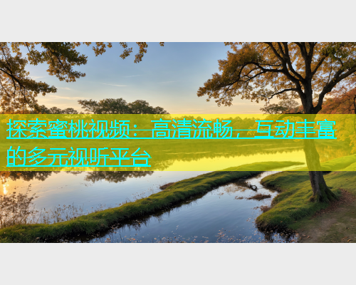 探索蜜桃视频：高清流畅，互动丰富的多元视听平台