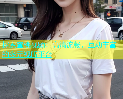 探索蜜桃视频：高清流畅，互动丰富的多元视听平台
