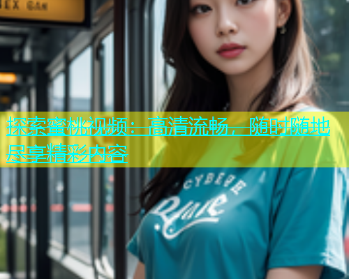 探索蜜桃视频：高清流畅，随时随地尽享精彩内容