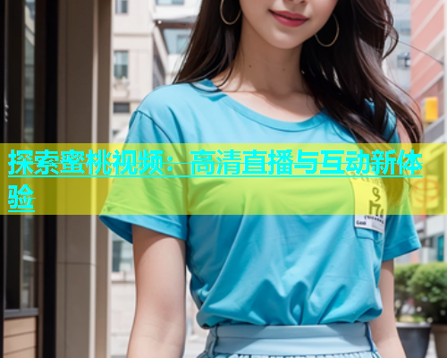 探索蜜桃视频：高清直播与互动新体验