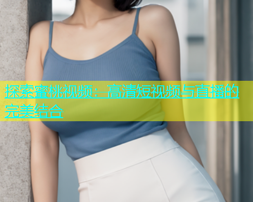 探索蜜桃视频：高清短视频与直播的完美结合