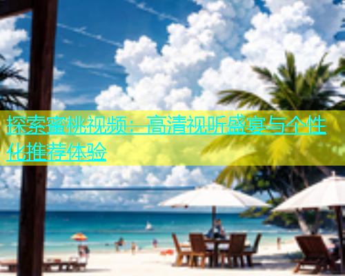 探索蜜桃视频：高清视听盛宴与个性化推荐体验