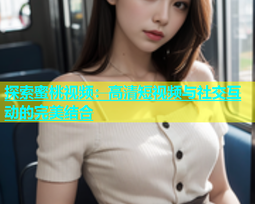 探索蜜桃视频：高清短视频与社交互动的完美结合