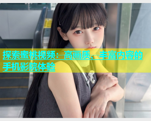探索蜜桃视频：高画质、丰富内容的手机影院体验