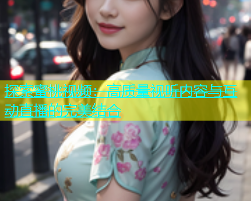 探索蜜桃视频：高质量视听内容与互动直播的完美结合