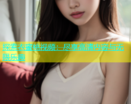 探索衣蜜桃视频：尽享高清内容与无限乐趣