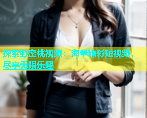 探索野蜜桃视频：海量精彩短视频，尽享无限乐趣