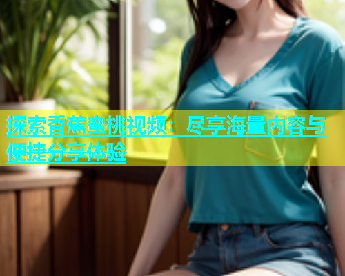 探索香蕉蜜桃视频：尽享海量内容与便捷分享体验