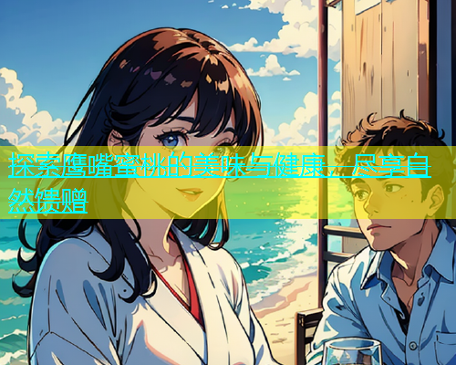 探索鹰嘴蜜桃的美味与健康，尽享自然馈赠