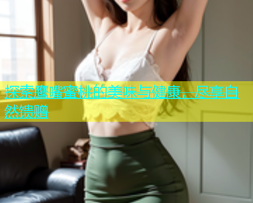 探索鹰嘴蜜桃的美味与健康，尽享自然馈赠
