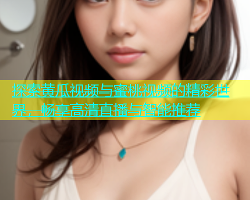 探索黄瓜视频与蜜桃视频的精彩世界，畅享高清直播与智能推荐