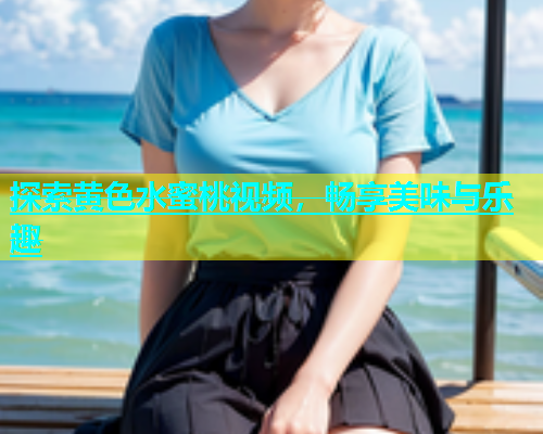 探索黄色水蜜桃视频，畅享美味与乐趣
