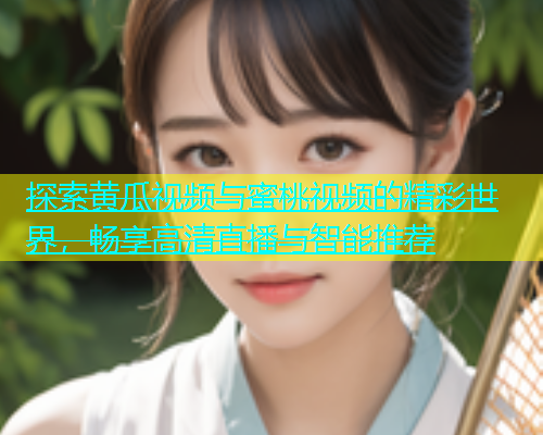 探索黄瓜视频与蜜桃视频的精彩世界，畅享高清直播与智能推荐