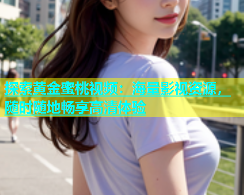 探索黄金蜜桃视频：海量影视资源，随时随地畅享高清体验
