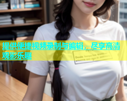 提供便捷视频录制与编辑，尽享高清观影乐趣