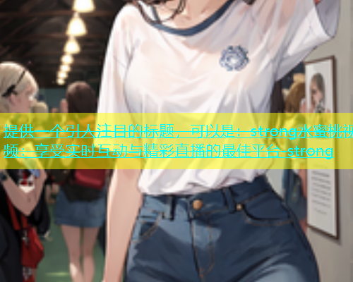 提供一个引人注目的标题，可以是：strong水蜜桃视频：享受实时互动与精彩直播的最佳平台-strong