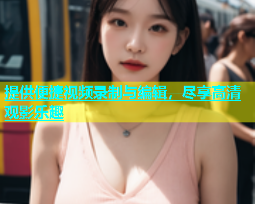 提供便捷视频录制与编辑，尽享高清观影乐趣