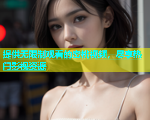 提供无限制观看的蜜桃视频，尽享热门影视资源