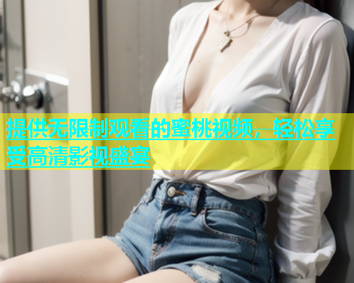 提供无限制观看的蜜桃视频，轻松享受高清影视盛宴